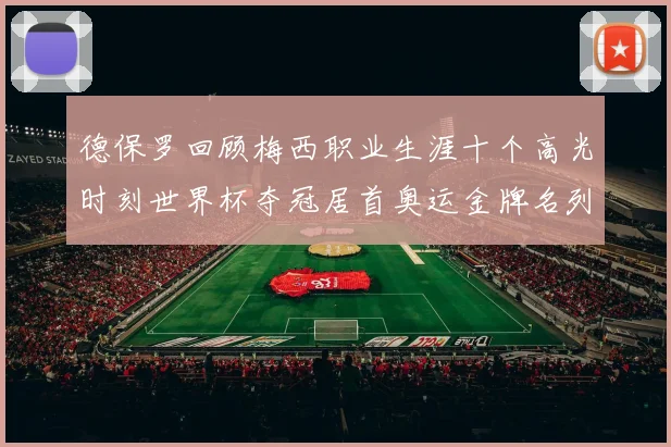 德保罗回顾梅西职业生涯十个高光时刻世界杯夺冠居首奥运金牌名列第四