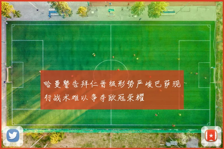 哈曼警告拜仁晋级形势严峻巴萨现行战术难以争夺欧冠荣耀