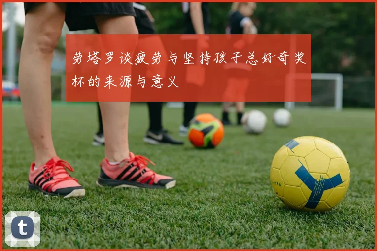 劳塔罗谈疲劳与坚持孩子总好奇奖杯的来源与意义
