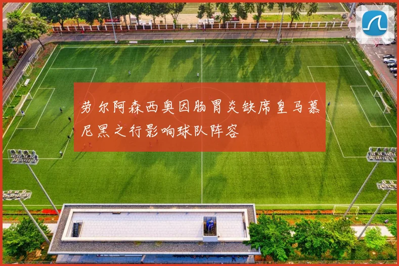 劳尔阿森西奥因肠胃炎缺席皇马慕尼黑之行影响球队阵容