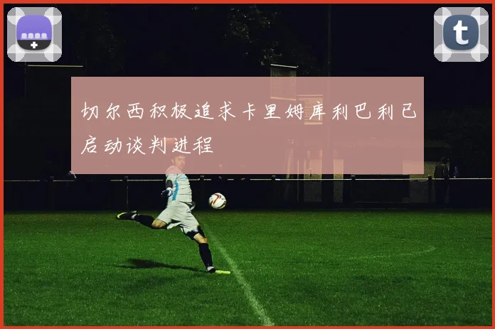 切尔西积极追求卡里姆库利巴利已启动谈判进程