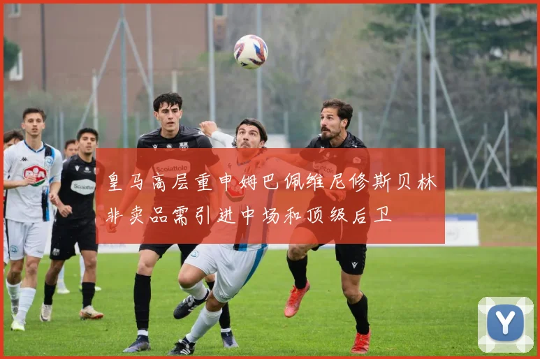 皇马高层重申姆巴佩维尼修斯贝林非卖品需引进中场和顶级后卫