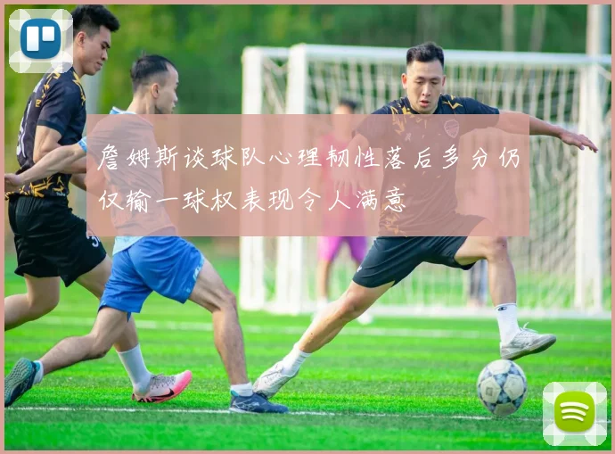 詹姆斯谈球队心理韧性落后多分仍仅输一球权表现令人满意