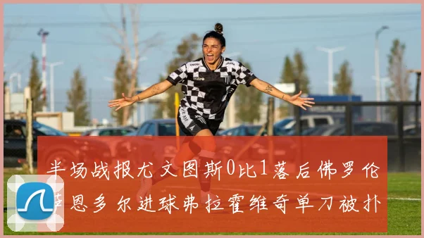半场战报尤文图斯0比1落后佛罗伦萨恩多尔进球弗拉霍维奇单刀被扑救