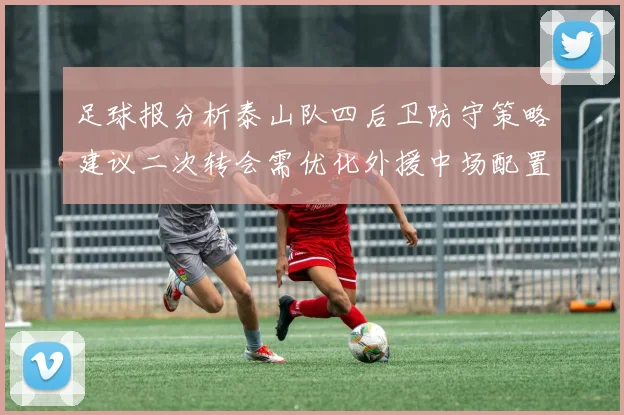 足球报分析泰山队四后卫防守策略建议二次转会需优化外援中场配置