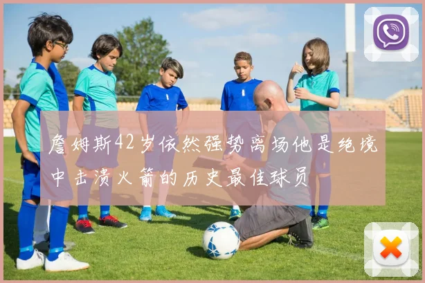 詹姆斯42岁依然强势离场他是绝境中击溃火箭的历史最佳球员