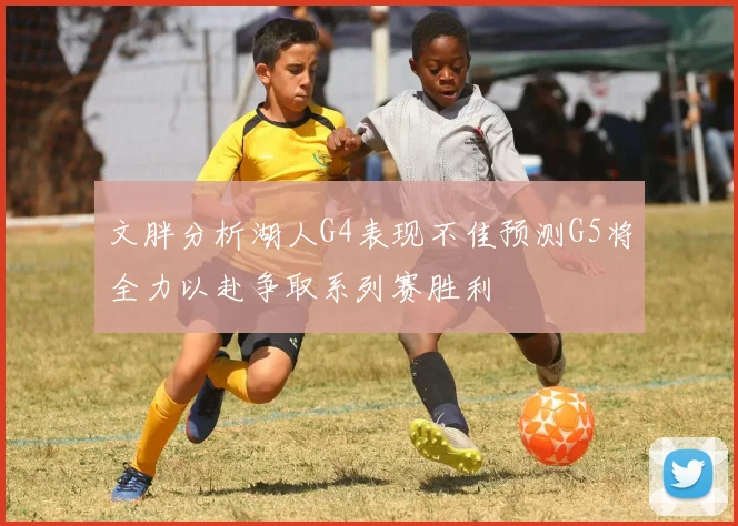 文胖分析湖人G4表现不佳预测G5将全力以赴争取系列赛胜利