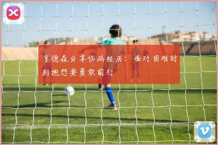 亨德森分享伤病经历：面对困难时别抱怨要勇敢前行