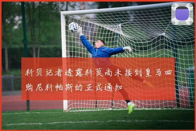 科贝记者透露科莫尚未接到皇马回购尼科帕斯的正式通知