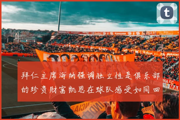 拜仁主席海纳强调独立性是俱乐部的珍贵财富凯恩在球队感受如同回家般自在