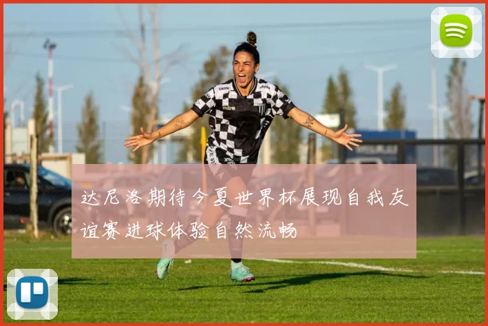 达尼洛期待今夏世界杯展现自我友谊赛进球体验自然流畅
