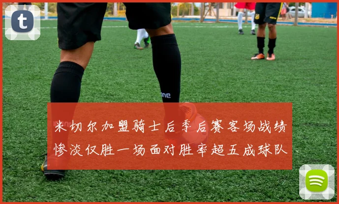 米切尔加盟骑士后季后赛客场战绩惨淡仅胜一场面对胜率超五成球队十连败