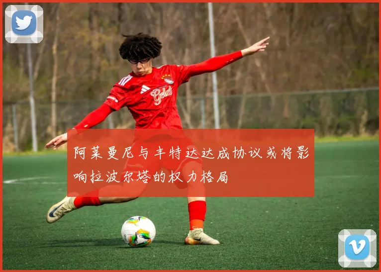 阿莱曼尼与丰特达达成协议或将影响拉波尔塔的权力格局