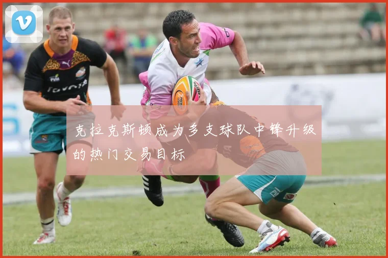 克拉克斯顿成为多支球队中锋升级的热门交易目标