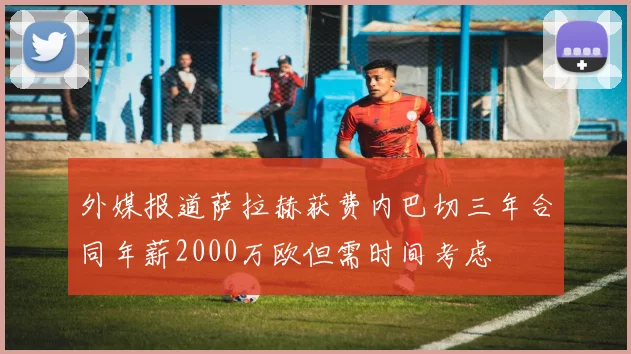 外媒报道萨拉赫获费内巴切三年合同年薪2000万欧但需时间考虑