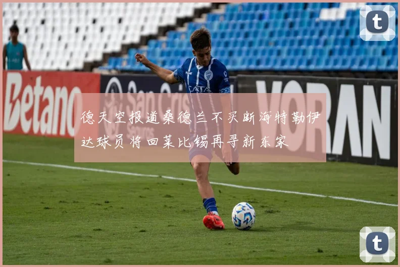 德天空报道桑德兰不买断海特勒伊达球员将回莱比锡再寻新东家