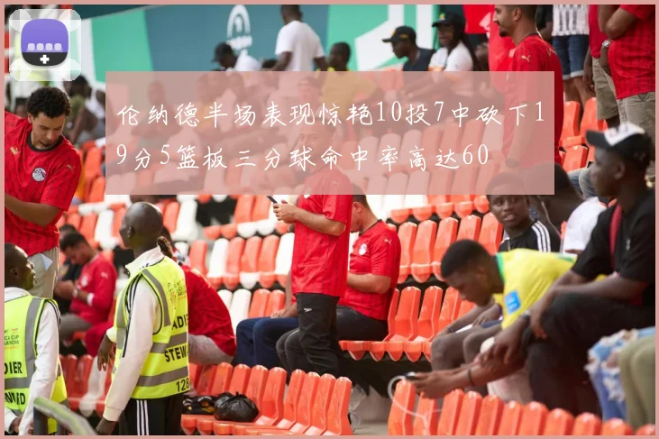 伦纳德半场表现惊艳10投7中砍下19分5篮板三分球命中率高达60