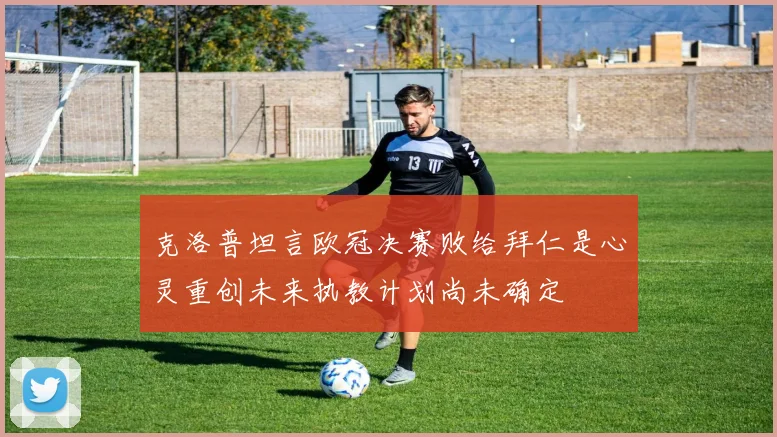 克洛普坦言欧冠决赛败给拜仁是心灵重创未来执教计划尚未确定