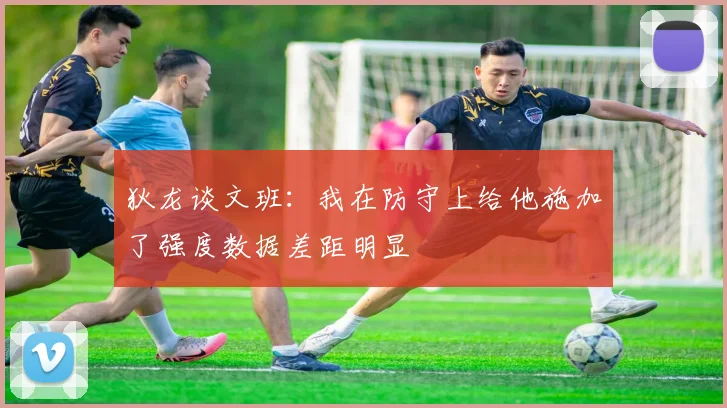 狄龙谈文班：我在防守上给他施加了强度数据差距明显