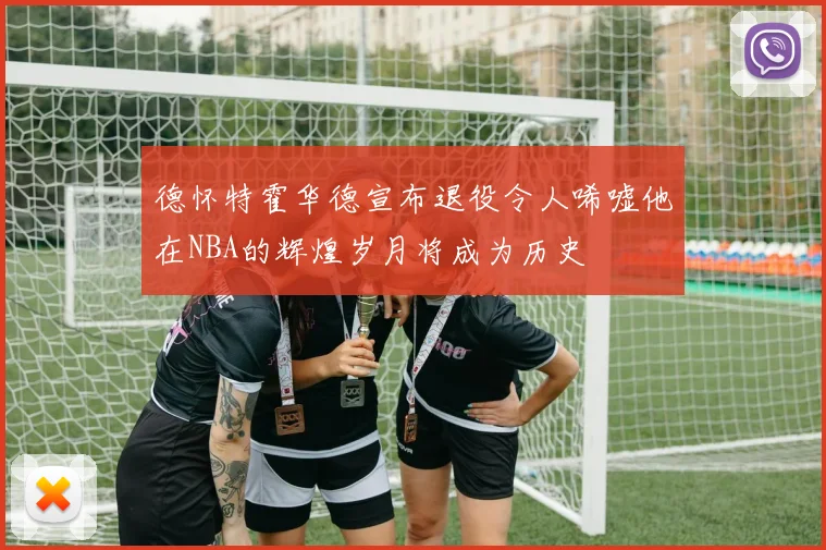 德怀特霍华德宣布退役令人唏嘘他在NBA的辉煌岁月将成为历史