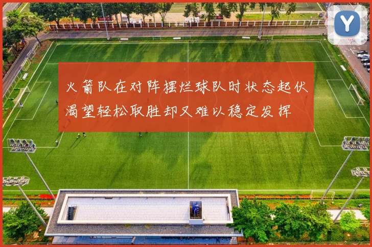 火箭队在对阵摆烂球队时状态起伏渴望轻松取胜却又难以稳定发挥