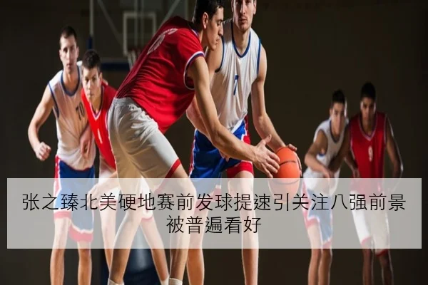 张之臻北美硬地赛前发球提速引关注八强前景被普遍看好