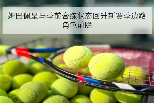 姆巴佩皇马季前合练状态回升新赛季边路角色前瞻